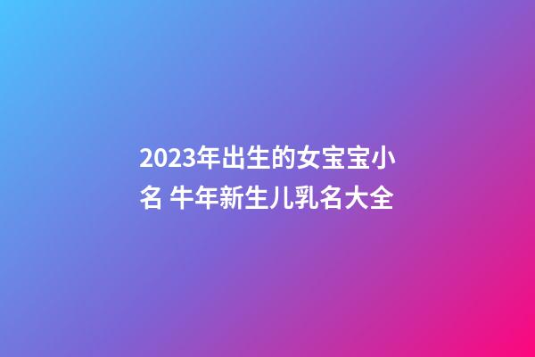 2023年出生的女宝宝小名 牛年新生儿乳名大全